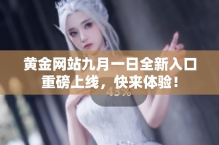 黄金网站九月一日全新入口重磅上线，快来体验！