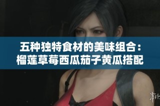 五种独特食材的美味组合：榴莲草莓西瓜茄子黄瓜搭配食谱