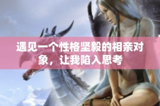 遇见一个性格坚毅的相亲对象，让我陷入思考