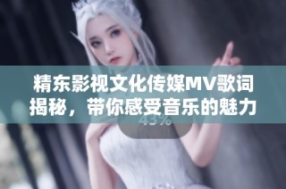 精东影视文化传媒MV歌词揭秘，带你感受音乐的魅力与情感