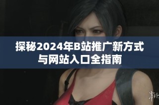 探秘2024年B站推广新方式与网站入口全指南