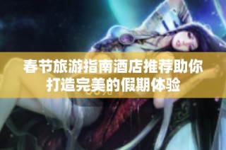 春节旅游指南酒店推荐助你打造完美的假期体验