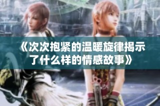 《次次抱紧的温暖旋律揭示了什么样的情感故事》