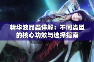 精华液品类详解：不同类型的核心功效与选择指南