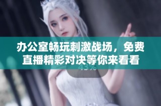 办公室畅玩刺激战场，免费直播精彩对决等你来看看
