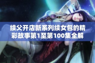 续父开店新系列续女包的精彩故事第1至第100集全解析