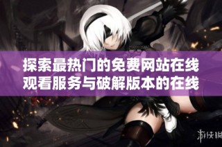 探索最热门的免费网站在线观看服务与破解版本的在线用户数量