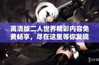 高清版二人世界精彩内容免费畅享，尽在这里等你发现