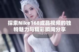 探索Nike168成品视频的独特魅力与精彩瞬间分享