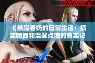 《暴躁老妈的日常生活：搞笑瞬间和温馨点滴的真实记录》