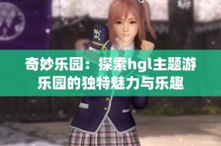 奇妙乐园：探索hgl主题游乐园的独特魅力与乐趣