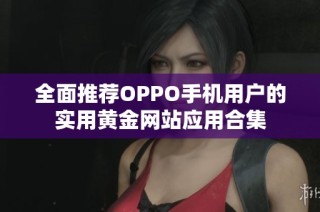 全面推荐OPPO手机用户的实用黄金网站应用合集