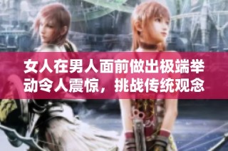 女人在男人面前做出极端举动令人震惊，挑战传统观念的边界