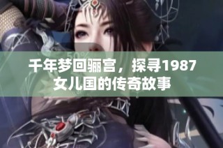 千年梦回骊宫，探寻1987女儿国的传奇故事