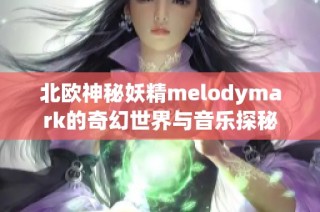 北欧神秘妖精melodymark的奇幻世界与音乐探秘