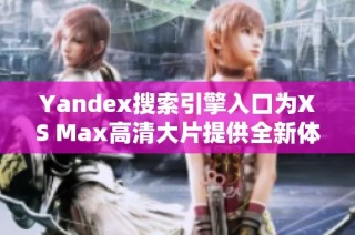 Yandex搜索引擎入口为XS Max高清大片提供全新体验