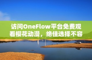 访问OneFlow平台免费观看樱花动漫，绝佳选择不容错过的精彩作品