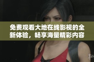 免费观看大地在线影视的全新体验，畅享海量精彩内容