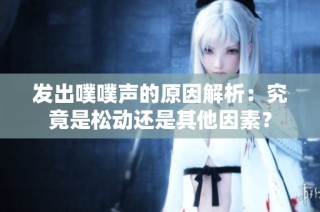 发出噗噗声的原因解析：究竟是松动还是其他因素？