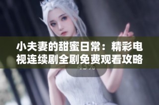 小夫妻的甜蜜日常：精彩电视连续剧全剧免费观看攻略