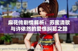 麻花传剧情解析：苏蜜清歌与许依然的爱恨纠葛之路