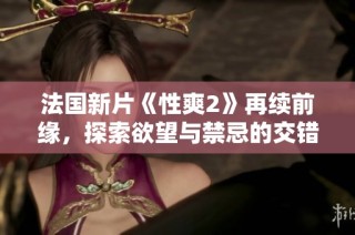 法国新片《性爽2》再续前缘，探索欲望与禁忌的交错人生