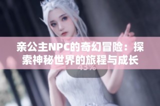 亲公主NPC的奇幻冒险：探索神秘世界的旅程与成长
