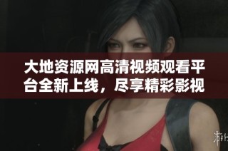 大地资源网高清视频观看平台全新上线，尽享精彩影视体验