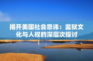 揭开美国社会忌讳：监狱文化与人权的深层次探讨