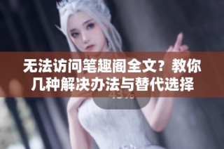 无法访问笔趣阁全文？教你几种解决办法与替代选择
