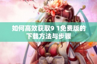 如何高效获取9 1免费版的下载方法与步骤