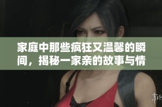 家庭中那些疯狂又温馨的瞬间，揭秘一家亲的故事与情感