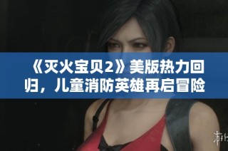 《灭火宝贝2》美版热力回归，儿童消防英雄再启冒险之旅