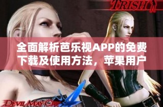 全面解析芭乐视APP的免费下载及使用方法，苹果用户必看！