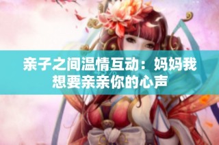 亲子之间温情互动：妈妈我想要亲亲你的心声