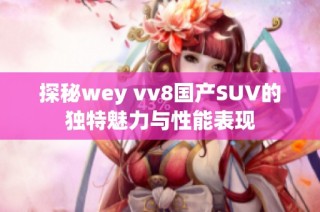 探秘wey vv8国产SUV的独特魅力与性能表现