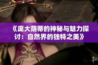 《庞大荫蒂的神秘与魅力探讨：自然界的独特之美》