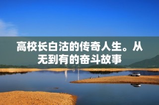 高校长白沽的传奇人生。从无到有的奋斗故事
