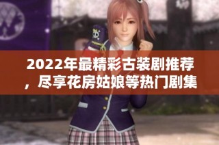 2022年最精彩古装剧推荐，尽享花房姑娘等热门剧集免费观看
