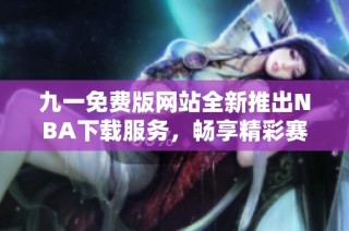 九一免费版网站全新推出NBA下载服务，畅享精彩赛事体验