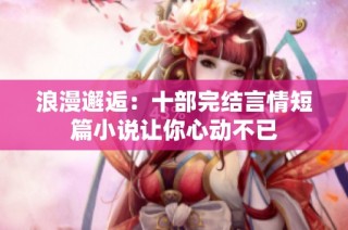 浪漫邂逅：十部完结言情短篇小说让你心动不已