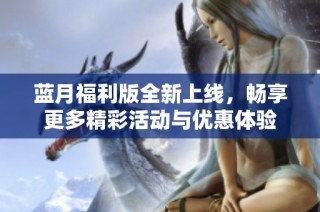 蓝月福利版全新上线，畅享更多精彩活动与优惠体验