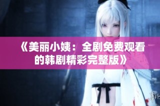 《美丽小姨：全剧免费观看的韩剧精彩完整版》