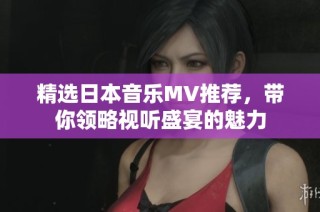 精选日本音乐MV推荐，带你领略视听盛宴的魅力