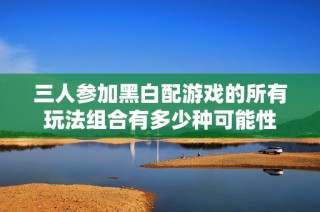 三人参加黑白配游戏的所有玩法组合有多少种可能性