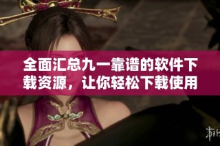 全面汇总九一靠谱的软件下载资源，让你轻松下载使用