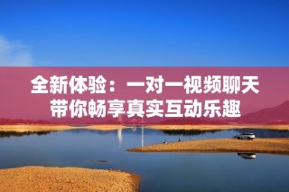 全新体验：一对一视频聊天带你畅享真实互动乐趣