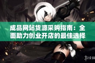 成品网站货源采购指南：全面助力创业开店的最佳选择
