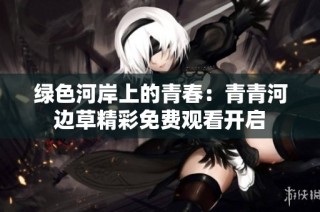 绿色河岸上的青春：青青河边草精彩免费观看开启