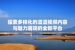探索多样化的涩涩视频内容与魅力展现的全新平台